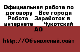 Официальная работа по договору - Все города Работа » Заработок в интернете   . Чукотский АО